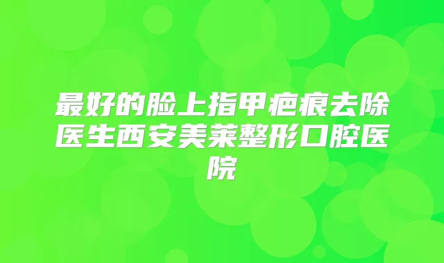 好的脸上指甲疤痕去除医生西安美莱整形口腔医院