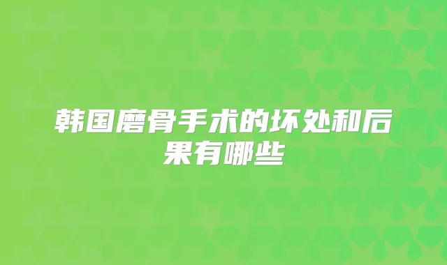 韩国磨骨手术的坏处和后果有哪些