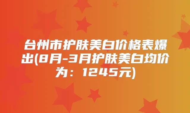 台州市护肤美白价格表爆出(8月-3月护肤美白均价为:1245元)