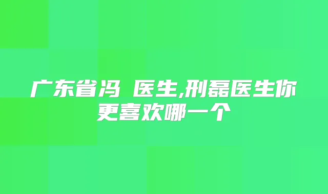 广东省冯翀医生,刑磊医生你更喜欢哪一个