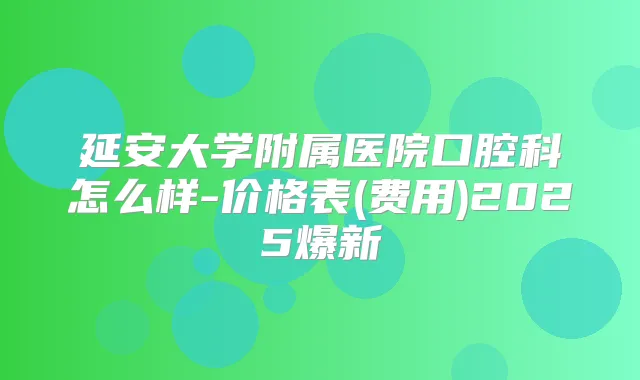 延安大学附属医院口腔科怎么样-价格表(费用)2025爆新