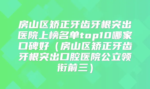 房山区矫正牙齿牙根突出医院上榜名单top10哪家口碑好（房山区矫正牙齿牙根突出口腔医院公立领衔前三）