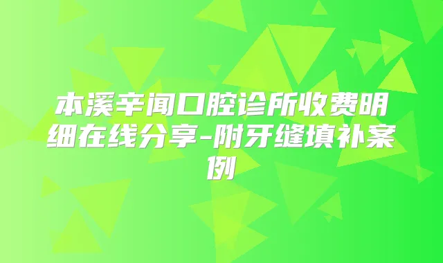 本溪辛闻口腔诊所收费明细在线分享-附牙缝填补案例
