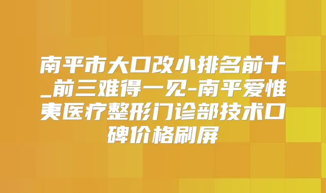 南平市大口改小排名前十_前三难得一见-南平爱惟夷医疗整形门诊部技术口碑价格刷屏
