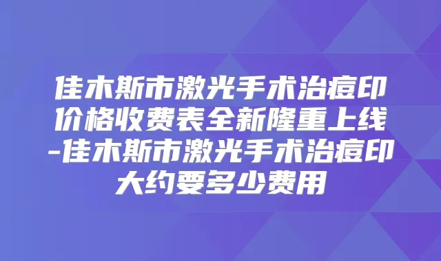 佳木斯市激光手术治痘印价格收费表全新隆重上线-佳木斯市激光手术治痘印大约要多少费用