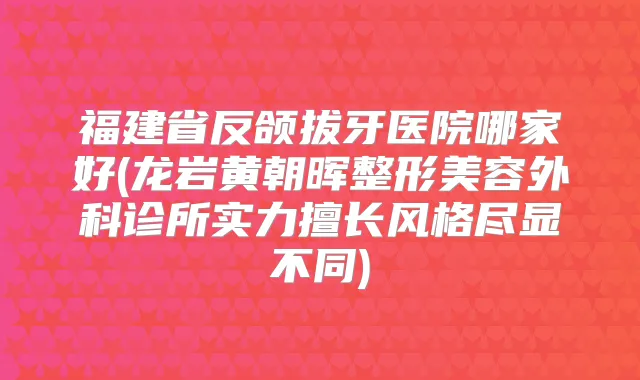 福建省反颌拔牙医院哪家好(龙岩黄朝晖整形美容外科诊所实力擅长风格尽显不同)