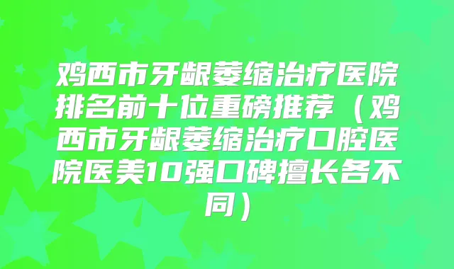 鸡西市牙龈萎缩医院排名前十位重磅推荐(鸡西市牙龈萎缩口腔医院医美10强口碑擅长各不同)