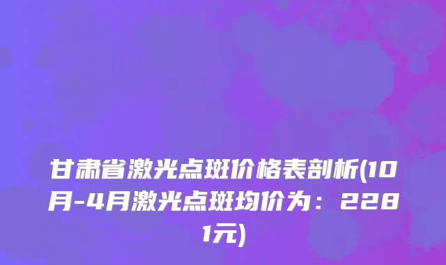 甘肃省激光点斑价格表剖析(10月-4月激光点斑均价为：2281元)