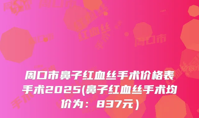 周口市鼻子红血丝手术价格表手术2025(鼻子红血丝手术均价为：837元）