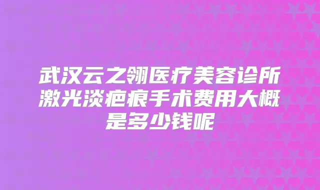 武汉云之翎医疗美容诊所激光淡疤痕手术费用大概是多少钱呢