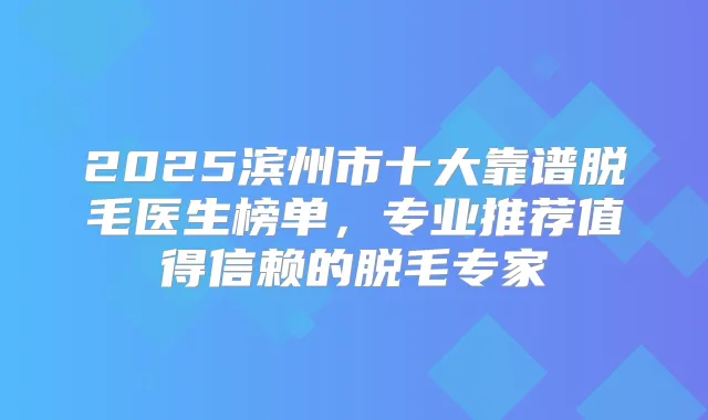 2025滨州市十大靠谱脱毛医生榜单,专业推荐值得信赖的脱毛专家