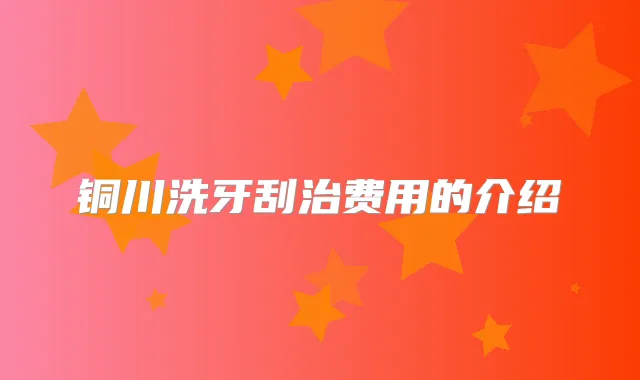 铜川洗牙刮治费用的介绍