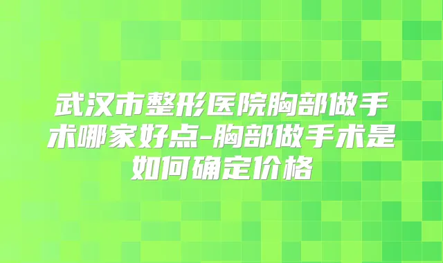 武汉市整形医院胸部做手术哪家好点-胸部做手术是如何确定价格