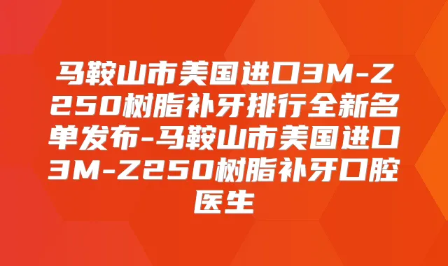 马鞍山市美国进口3M-Z250树脂补牙排行全新名单发布-马鞍山市美国进口3M-Z250树脂补牙口腔医生