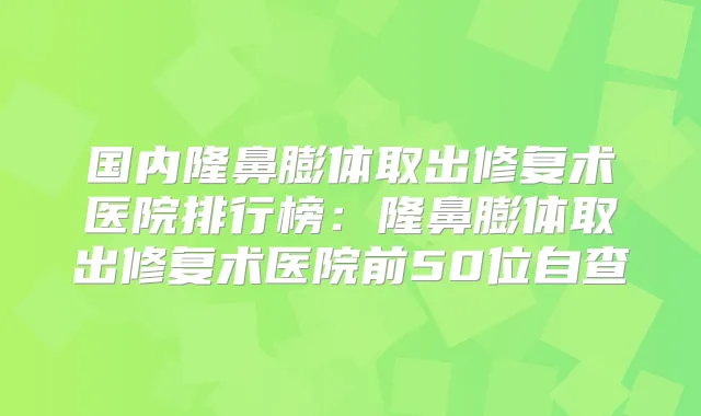 国内隆鼻膨体取出修复术医院排行榜：隆鼻膨体取出修复术医院前50位自查