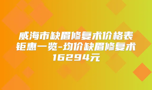 威海市缺眉修复术价格表钜惠一览-均价缺眉修复术16294元