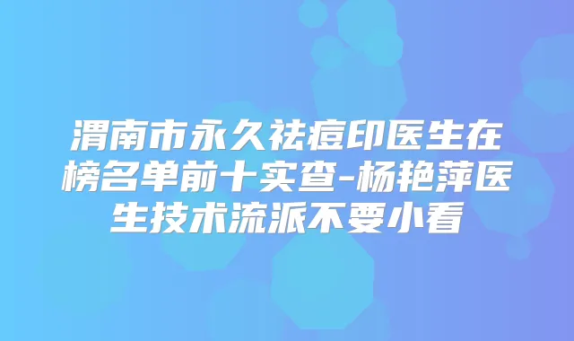 渭南市永久祛痘印医生在榜名单前十实查-杨艳萍医生技术流派不要小看