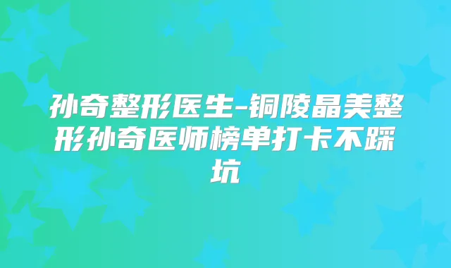 孙奇整形医生-铜陵晶美整形孙奇医师榜单打卡不踩坑