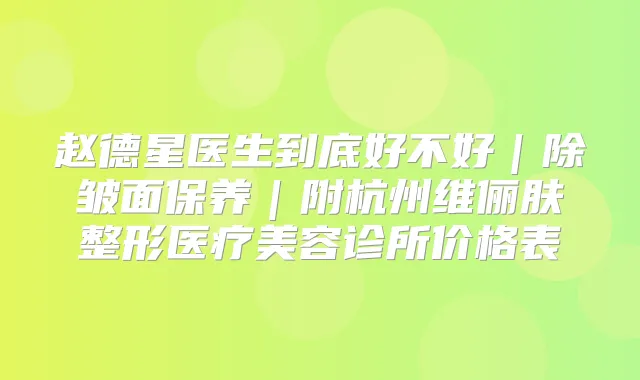 赵德星医生到底好不好|除皱面保养|附杭州维俪肤整形医疗美容诊所价格表