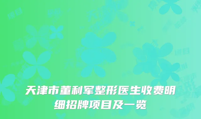 天津市董利军整形医生收费明细招牌项目及一览