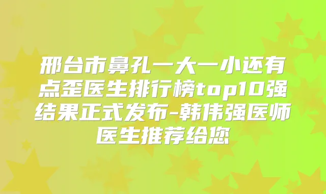 邢台市鼻孔一大一小还有点歪医生排行榜top10强结果正式发布-韩伟强医师医生推荐给您