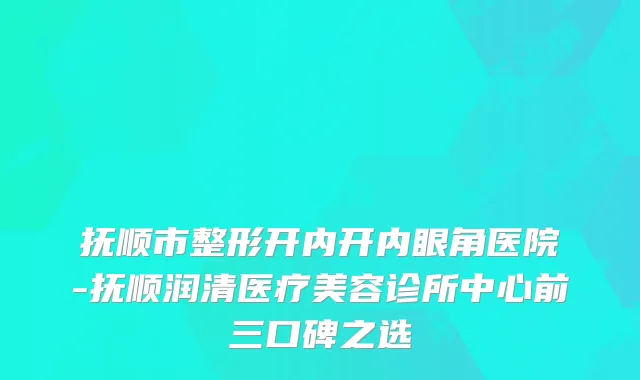 抚顺市整形开内开内眼角医院-抚顺润清医疗美容诊所中心前三口碑之选