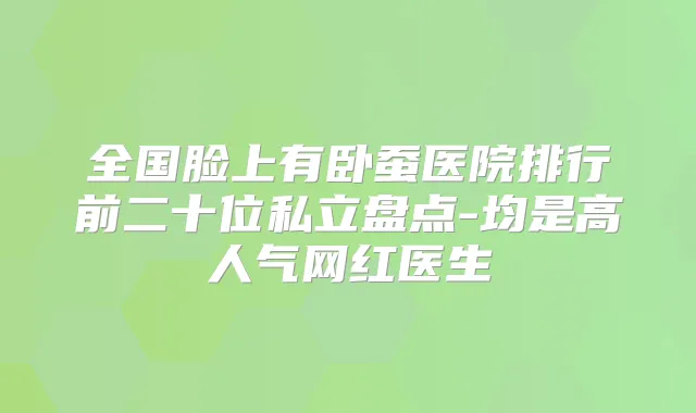 全国脸上有卧蚕医院排行前二十位私立盘点-均是高人气网红医生