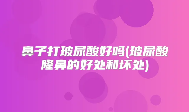 鼻子打玻尿酸好吗(玻尿酸隆鼻的好处和坏处)