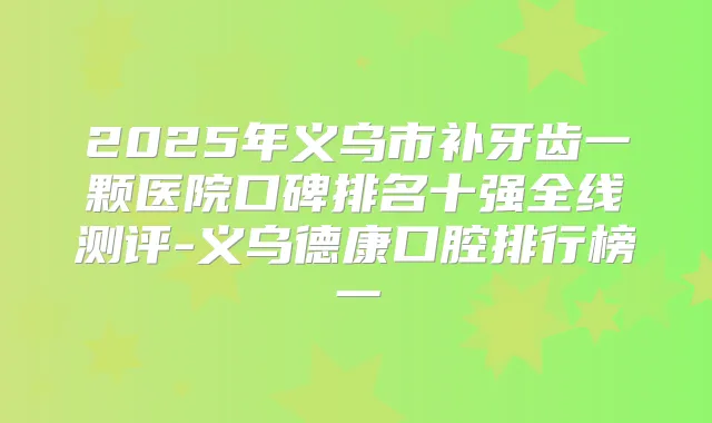 2025年义乌市补牙齿一颗医院口碑排名十强全线测评-义乌德康口腔排行榜一