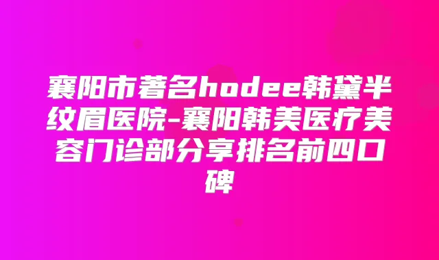 襄阳市著名hodee韩黛半纹眉医院-襄阳韩美医疗美容门诊部分享排名前四口碑