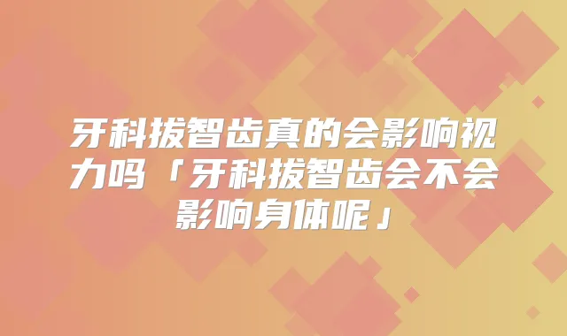 牙科拔智齿真的会影响视力吗「牙科拔智齿会不会影响身体呢」