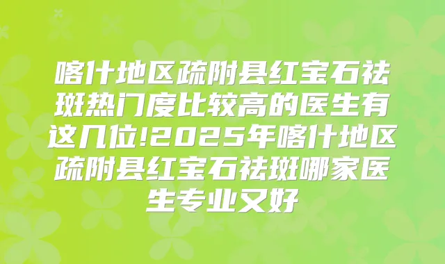 喀什地区疏附县红宝石祛斑热门度比较高的医生有这几位!2025年喀什地区疏附县红宝石祛斑哪家医生专业又好