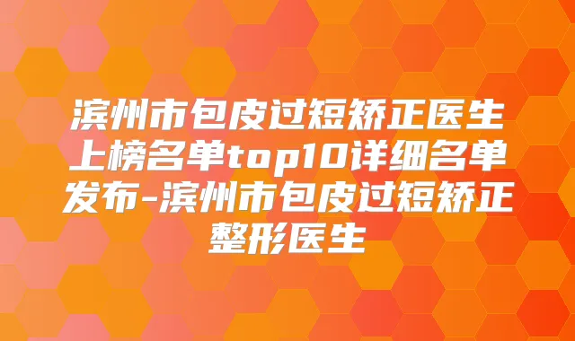滨州市包皮过短矫正医生上榜名单top10详细名单发布-滨州市包皮过短矫正整形医生