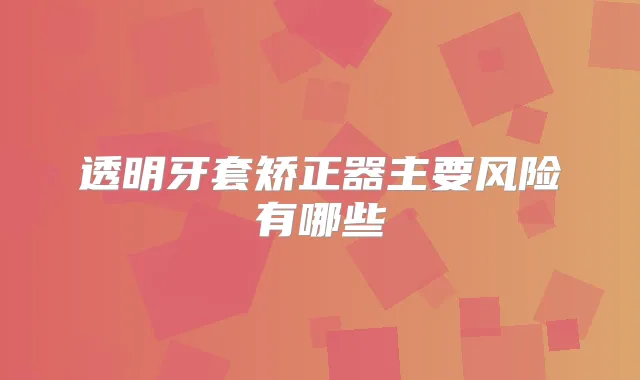 透明牙套矫正器主要风险有哪些