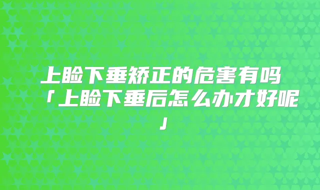 上睑下垂矫正的危害有吗「上睑下垂后怎么办才好呢」