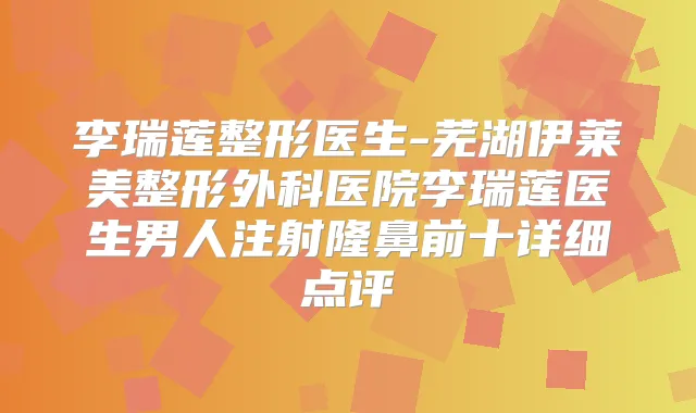 李瑞莲整形医生-芜湖伊莱美整形外科医院李瑞莲医生男人注射隆鼻前十详细点评
