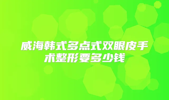 威海韩式多点式双眼皮手术整形要多少钱