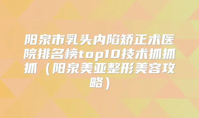 阳泉市乳头内陷矫正术医院排名榜top10技术抓抓抓(阳泉美亚整形美容攻略)
