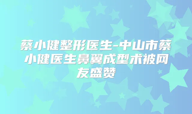 蔡小健整形医生-中山市蔡小健医生鼻翼成型术被网友盛赞