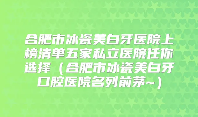 合肥市冰瓷美白牙医院上榜清单五家私立医院任你选择（合肥市冰瓷美白牙口腔医院名列前茅~）