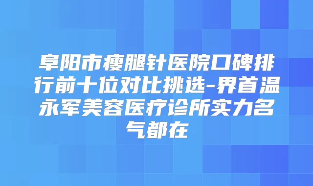 阜阳市瘦腿针医院口碑排行前十位对比挑选-界首温永军美容医疗诊所实力名气都在
