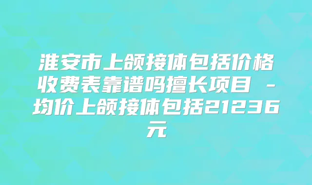 淮安市上颌接体包括价格收费表靠谱吗擅长项目 -均价上颌接体包括21236元