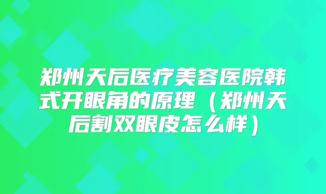 郑州天后医疗美容医院韩式开眼角的原理(郑州天后割双眼皮怎么样)