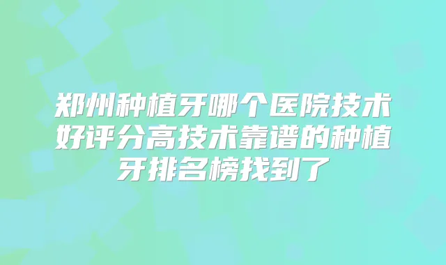 郑州种植牙哪个医院技术好评分高技术靠谱的种植牙排名榜找到了