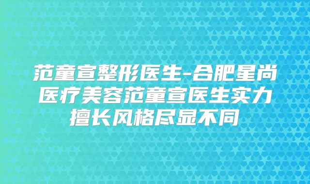 范童宣整形医生-合肥星尚医疗美容范童宣医生实力擅长风格尽显不同