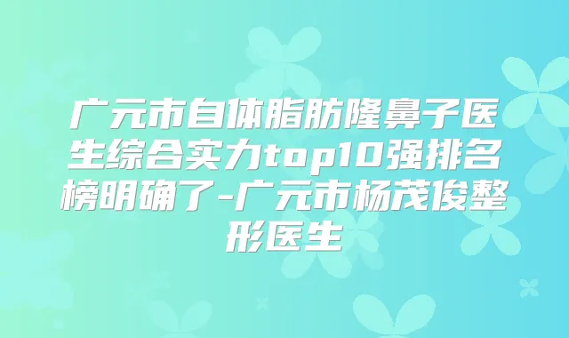 广元市自体脂肪隆鼻子医生综合实力top10强排名榜明确了-广元市杨茂俊整形医生