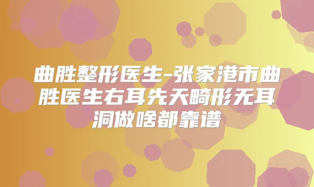 曲胜整形医生-张家港市曲胜医生右耳先天畸形无耳洞做啥都靠谱