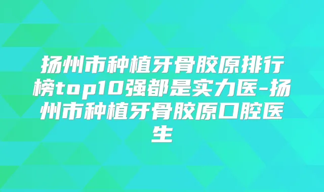 扬州市种植牙骨胶原排行榜top10强都是实力医-扬州市种植牙骨胶原口腔医生