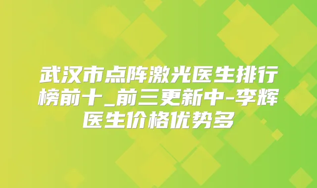 武汉市点阵激光医生排行榜前十_前三更新中-李辉医生价格优势多