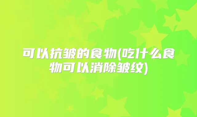可以抗皱的食物(吃什么食物可以消除皱纹)